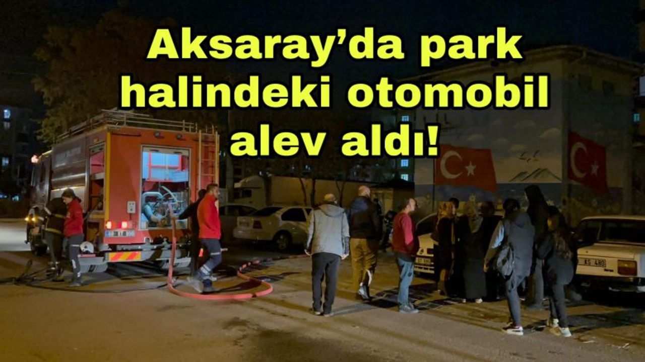 Aksaray’da park halindeki otomobil alev aldı!