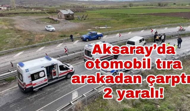 Aksaray’da otomobil tıra arakadan çarptı; 2 yaralı!