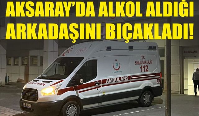 Aksaray’da alkol aldığı arkadaşını bıçakladı!