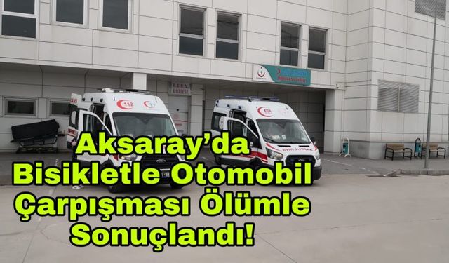 Aksaray’da bisikletle otomobil çarpışması ölümle sonuçlandı!